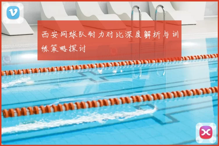 西安网球队耐力对比深度解析与训练策略探讨
