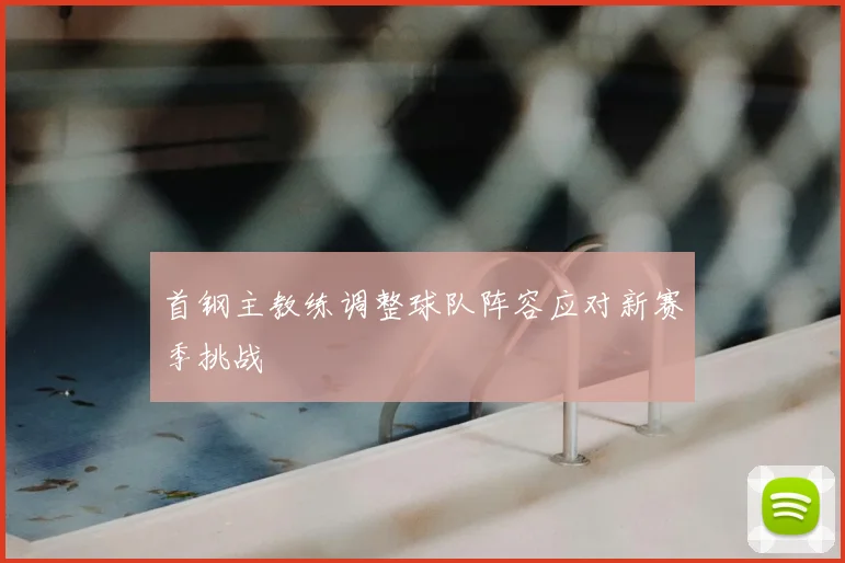首钢主教练调整球队阵容应对新赛季挑战