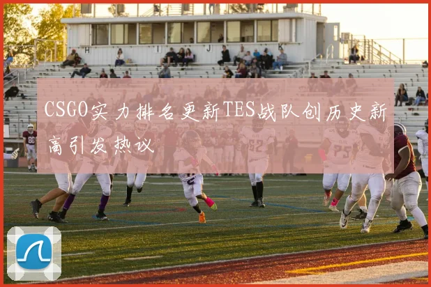 CSGO实力排名更新TES战队创历史新高引发热议
