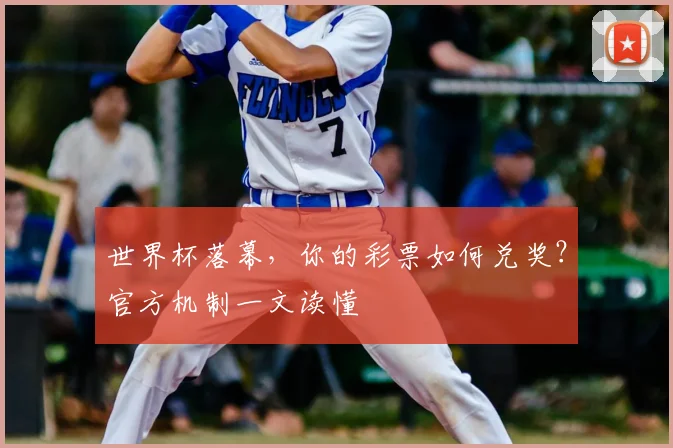 世界杯落幕,你的彩票如何兑奖?官方机制一文读懂