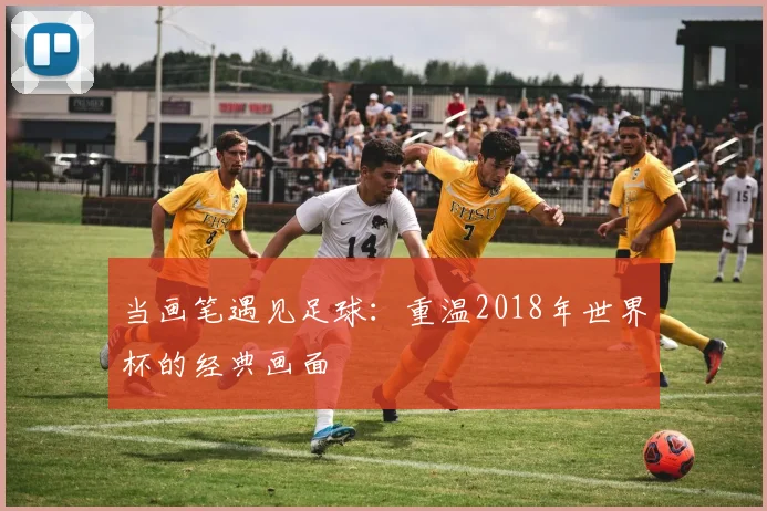 当画笔遇见足球：重温2018年世界杯的经典画面