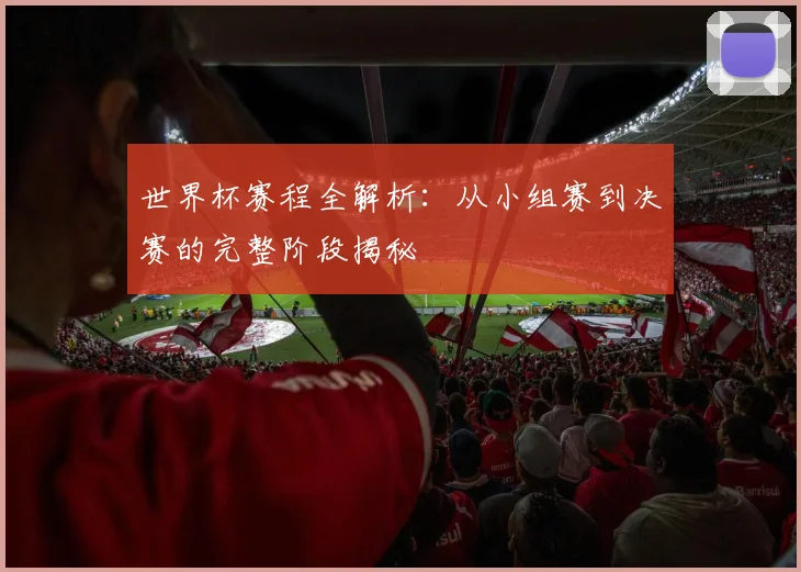 世界杯赛程全解析:从小组赛到决赛的完整阶段揭秘