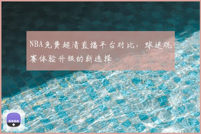 NBA免费超清直播平台对比,球迷观赛体验升级的新选择