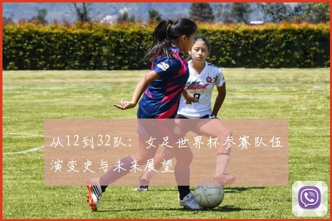 从12到32队:女足世界杯参赛队伍演变史与未来展望