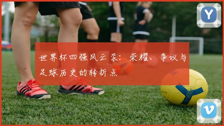 世界杯四强风云录：荣耀、争议与足球历史的转折点