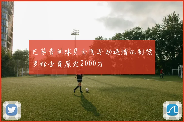 巴萨青训球员合同浮动递增机制德罗转会费原定2000万