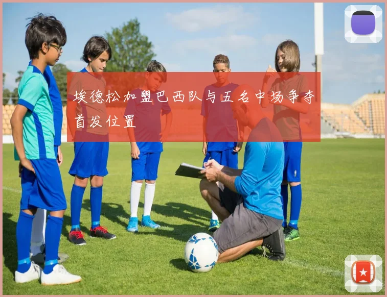 埃德松加盟巴西队与五名中场争夺首发位置