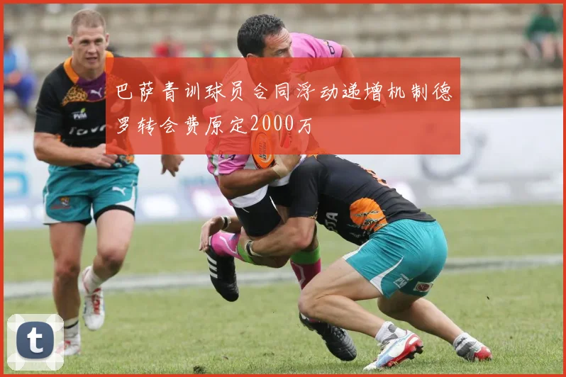 巴萨青训球员合同浮动递增机制德罗转会费原定2000万
