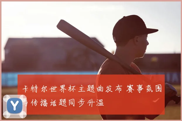 卡特尔世界杯主题曲发布 赛事氛围与传播话题同步升温