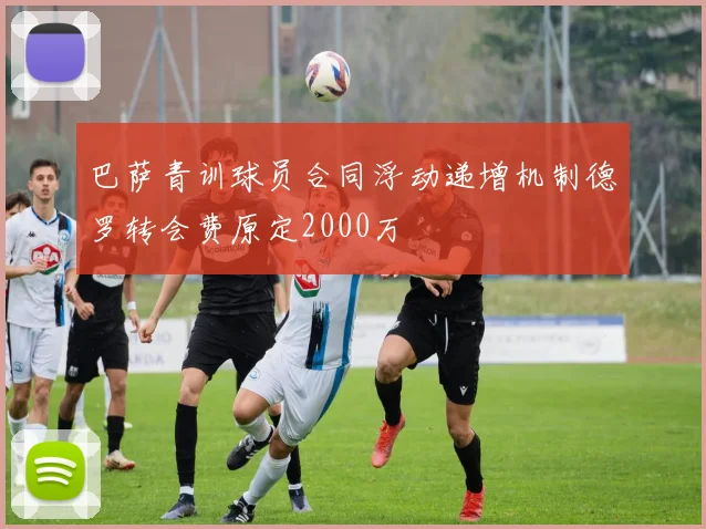 巴萨青训球员合同浮动递增机制德罗转会费原定2000万
