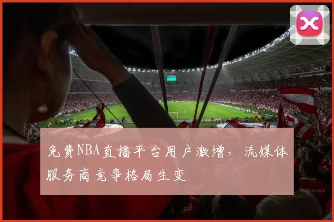 免费NBA直播平台用户激增，流媒体服务商竞争格局生变