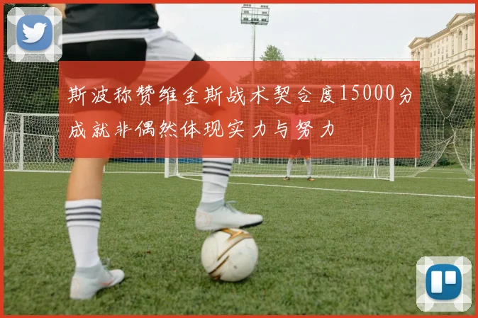 斯波称赞维金斯战术契合度15000分成就非偶然体现实力与努力