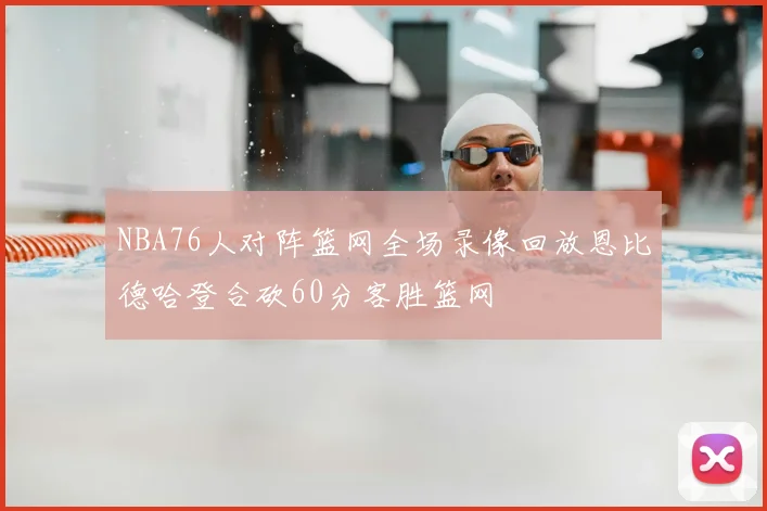 NBA76人对阵篮网全场录像回放恩比德哈登合砍60分客胜篮网