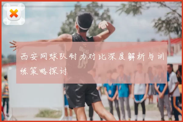 西安网球队耐力对比深度解析与训练策略探讨