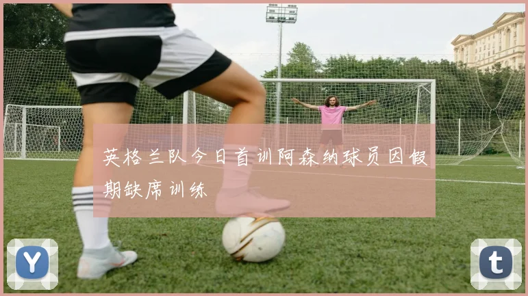 英格兰队今日首训阿森纳球员因假期缺席训练