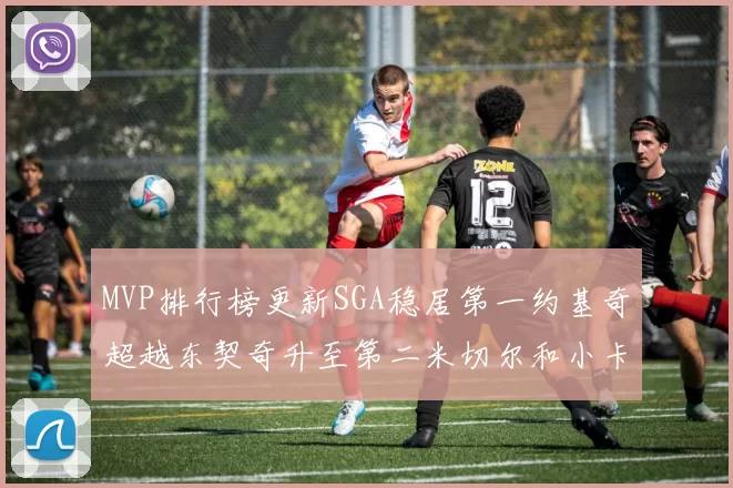 MVP排行榜更新SGA稳居第一约基奇超越东契奇升至第二米切尔和小卡表现引关注