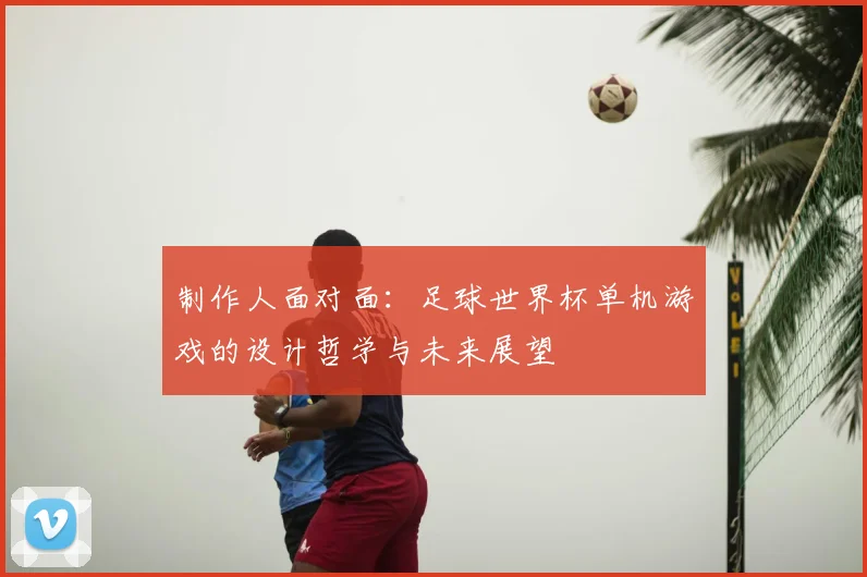 制作人面对面：足球世界杯单机游戏的设计哲学与未来展望