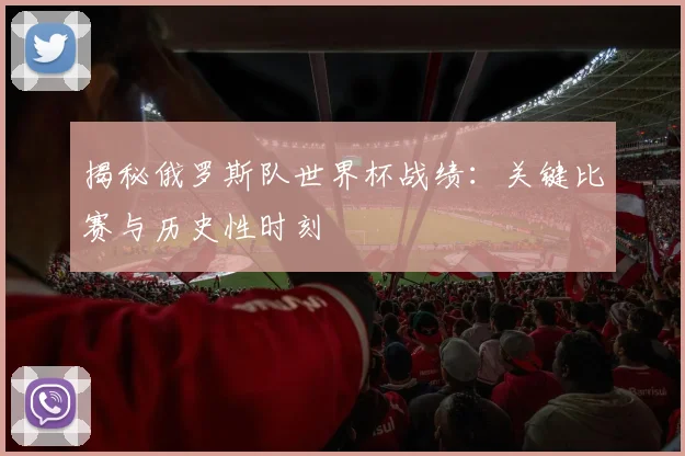 揭秘俄罗斯队世界杯战绩：关键比赛与历史性时刻