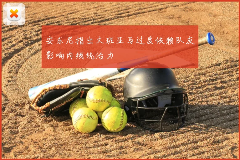 安东尼指出文班亚马过度依赖队友影响内线统治力