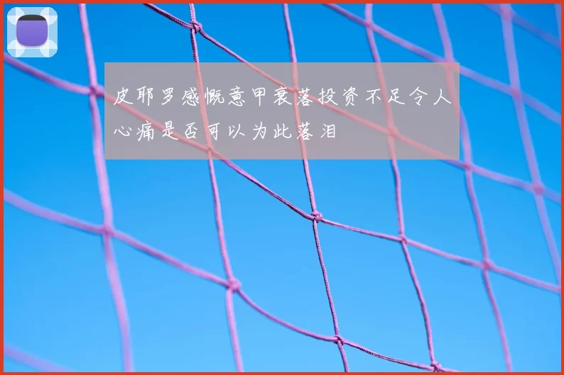 皮耶罗感慨意甲衰落投资不足令人心痛是否可以为此落泪