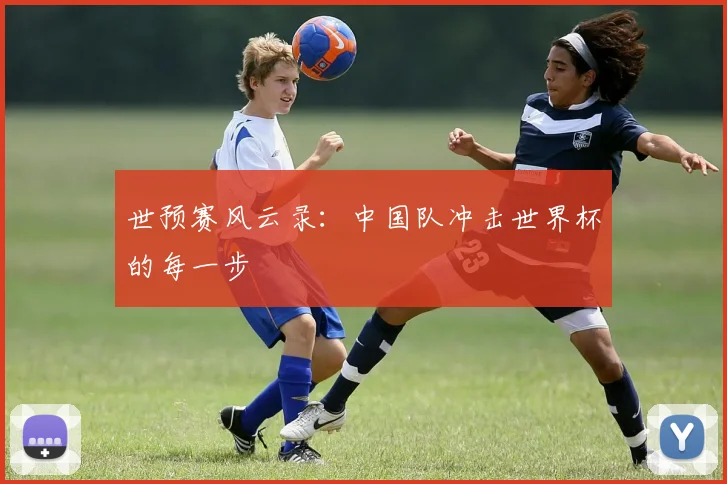 世预赛风云录:中国队冲击世界杯的每一步