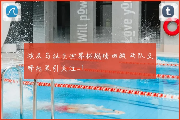 埃及乌拉圭世界杯战绩回顾 两队交锋结果引关注_1