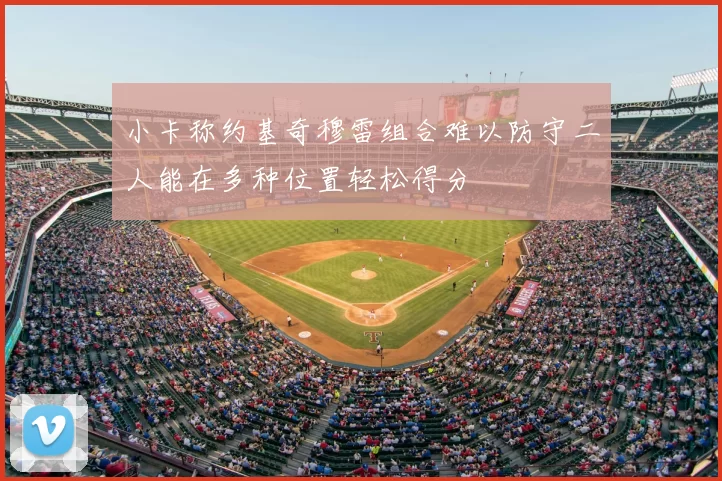 小卡称约基奇穆雷组合难以防守二人能在多种位置轻松得分