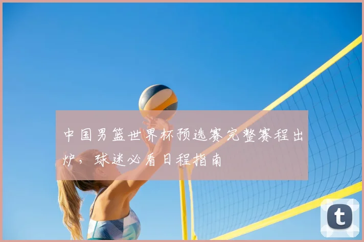 中国男篮世界杯预选赛完整赛程出炉,球迷必看日程指南
