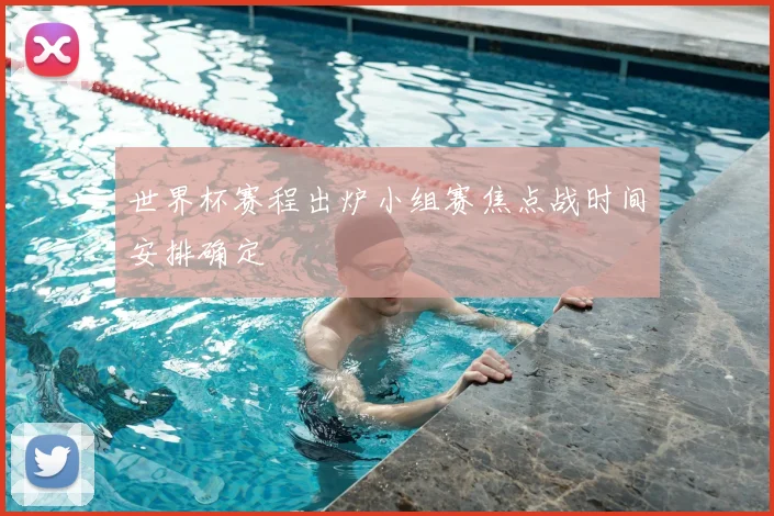 世界杯赛程出炉小组赛焦点战时间安排确定