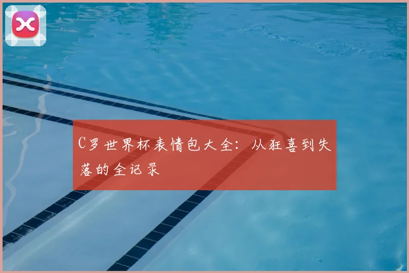 C罗世界杯表情包大全:从狂喜到失落的全记录