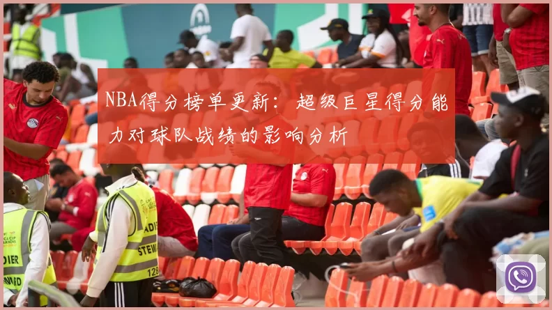 NBA得分榜单更新：超级巨星得分能力对球队战绩的影响分析