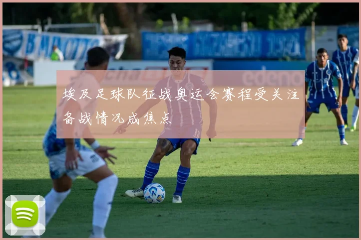埃及足球队征战奥运会赛程受关注备战情况成焦点