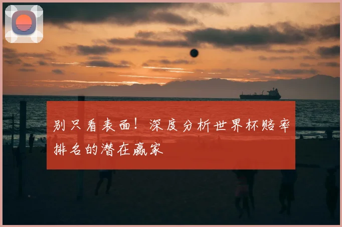 别只看表面！深度分析世界杯赔率排名的潜在赢家
