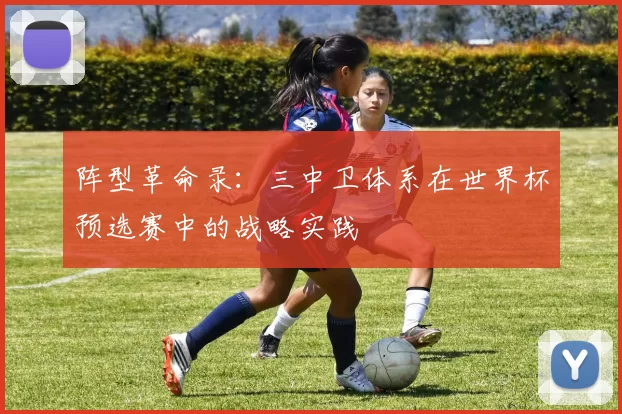 阵型革命录：三中卫体系在世界杯预选赛中的战略实践
