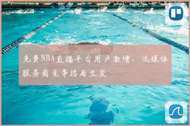 免费NBA直播平台用户激增，流媒体服务商竞争格局生变