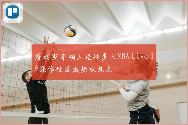 詹姆斯率湖人逆转勇士NBA Live 19操作难度成热议焦点