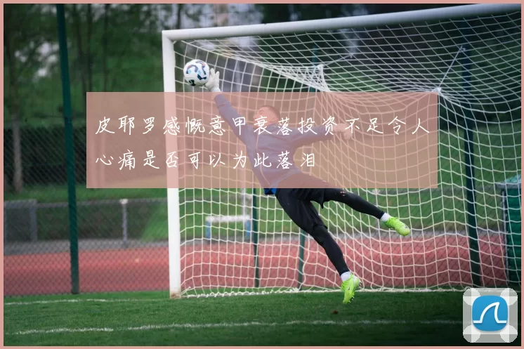皮耶罗感慨意甲衰落投资不足令人心痛是否可以为此落泪