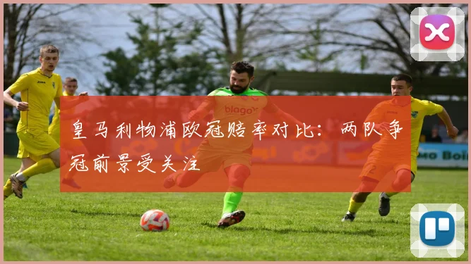 皇马利物浦欧冠赔率对比：两队争冠前景受关注