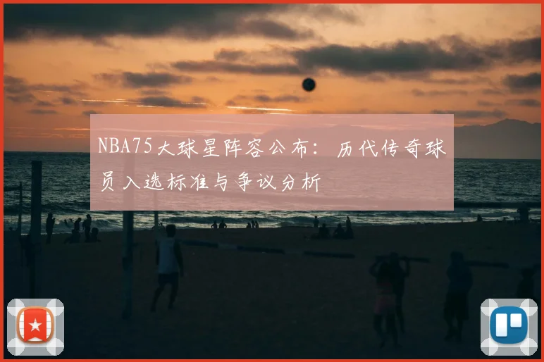 NBA75大球星阵容公布：历代传奇球员入选标准与争议分析