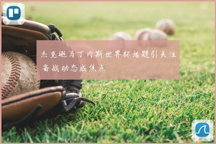 杰克逊马丁内斯世界杯话题引关注 备战动态成焦点