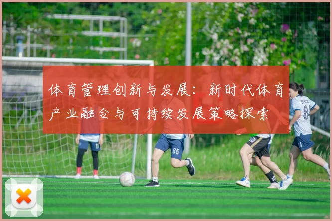 体育管理创新与发展：新时代体育产业融合与可持续发展策略探索