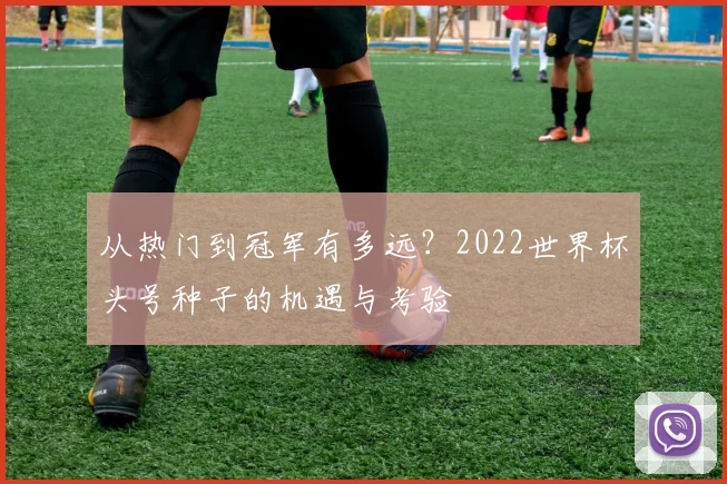 从热门到冠军有多远？2022世界杯头号种子的机遇与考验