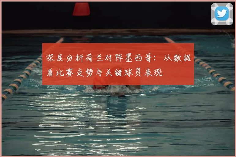 深度分析荷兰对阵墨西哥：从数据看比赛走势与关键球员表现