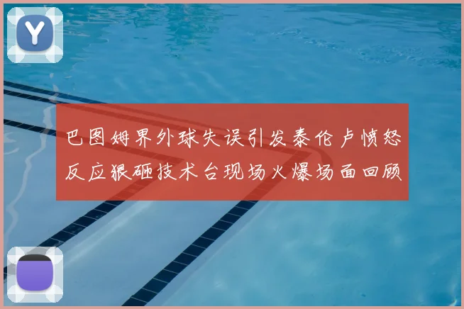 巴图姆界外球失误引发泰伦卢愤怒反应狠砸技术台现场火爆场面回顾