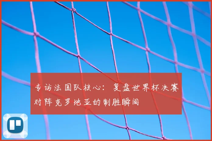 专访法国队核心：复盘世界杯决赛对阵克罗地亚的制胜瞬间