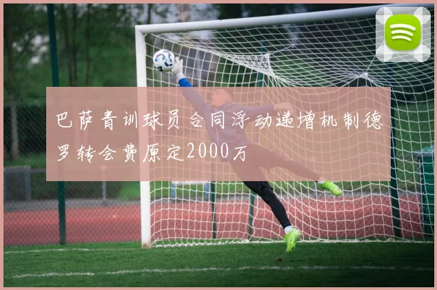 巴萨青训球员合同浮动递增机制德罗转会费原定2000万