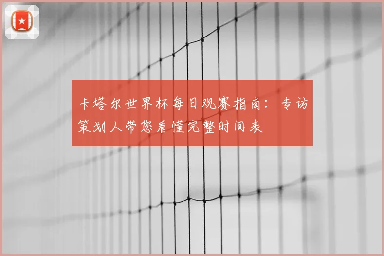 卡塔尔世界杯每日观赛指南：专访策划人带您看懂完整时间表
