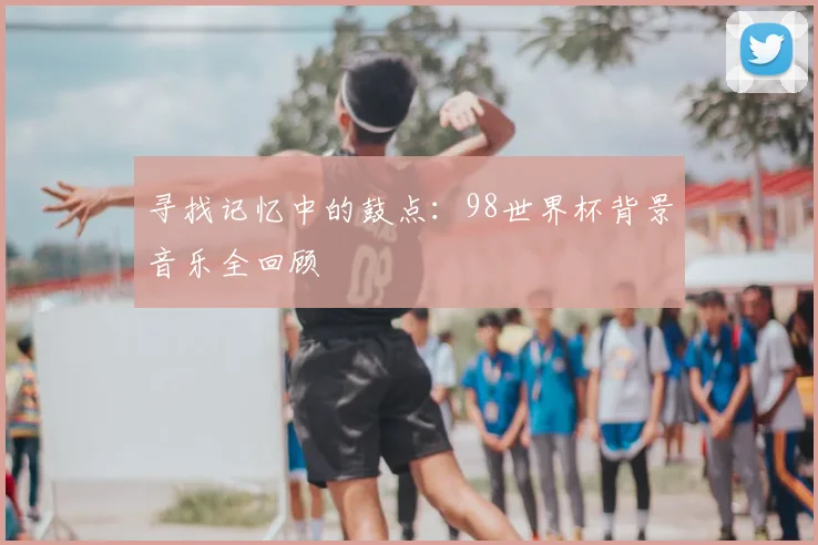 寻找记忆中的鼓点:98世界杯背景音乐全回顾