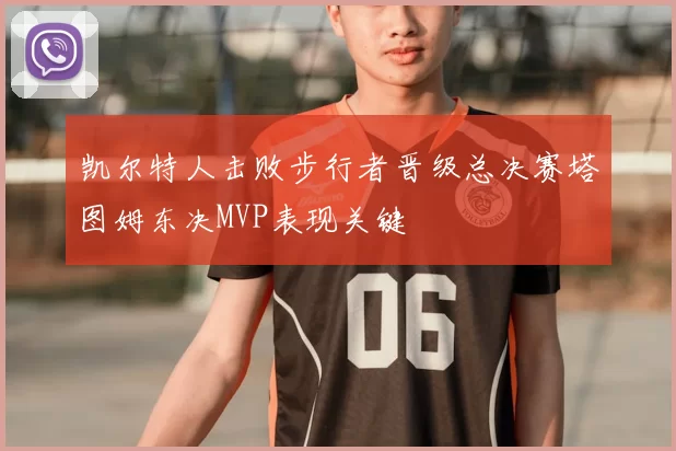 凯尔特人击败步行者晋级总决赛塔图姆东决MVP表现关键