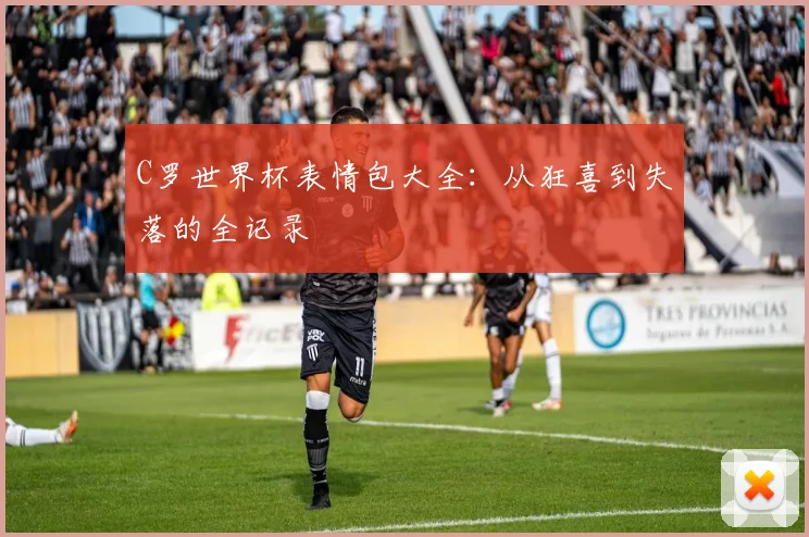 C罗世界杯表情包大全：从狂喜到失落的全记录